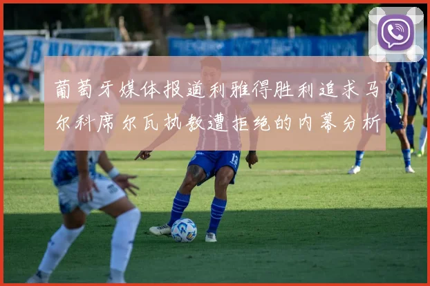 葡萄牙媒体报道利雅得胜利追求马尔科席尔瓦执教遭拒绝的内幕分析