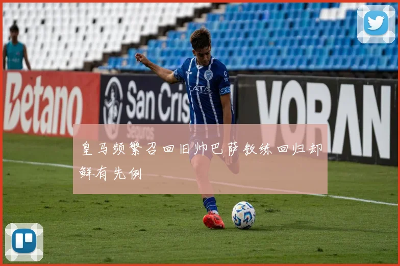 皇马频繁召回旧帅巴萨教练回归却鲜有先例
