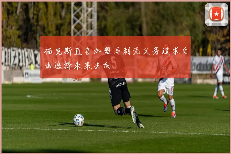 福克斯直言加盟马刺无义务追求自由选择未来去向