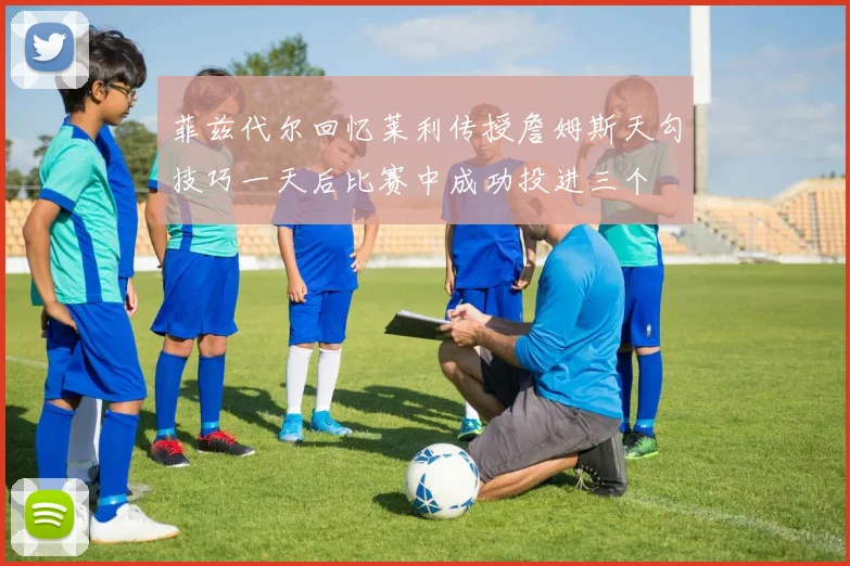 菲兹代尔回忆莱利传授詹姆斯天勾技巧一天后比赛中成功投进三个