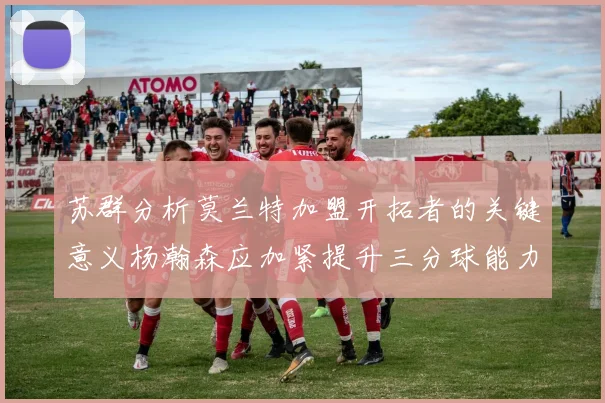 苏群分析莫兰特加盟开拓者的关键意义杨瀚森应加紧提升三分球能力