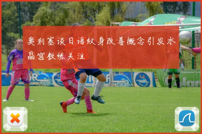奥利塞谈日语纹身改善概念引发水晶宫教练关注