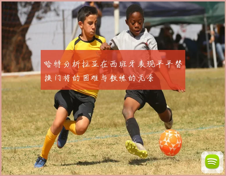 哈特分析拉亚在西班牙表现平平替换门将的困难与教练的无奈