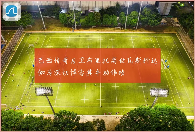 巴西传奇后卫布里托离世瓦斯科达伽马深切悼念其丰功伟绩