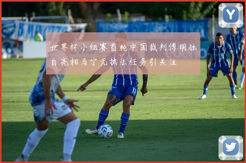 世界杯小组赛首轮中国裁判傅明独自亮相马宁无执法任务引关注