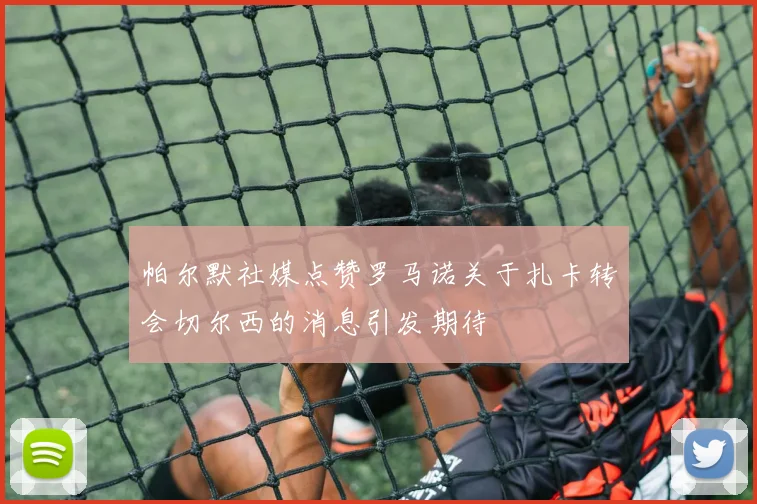 帕尔默社媒点赞罗马诺关于扎卡转会切尔西的消息引发期待