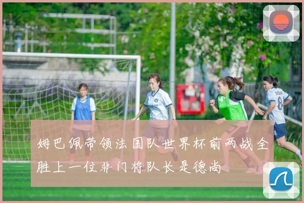 姆巴佩带领法国队世界杯前两战全胜上一位非门将队长是德尚