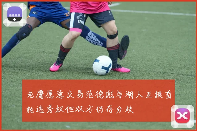 老鹰愿意交易范德彪与湖人互换首轮选秀权但双方仍存分歧