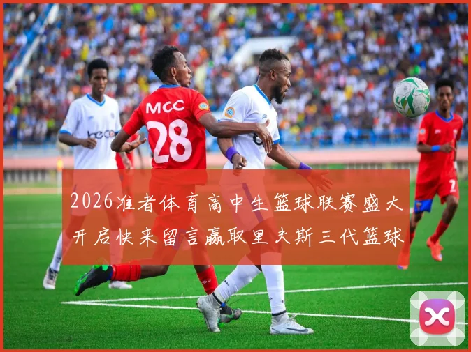 2026准者体育高中生篮球联赛盛大开启快来留言赢取里夫斯三代篮球鞋