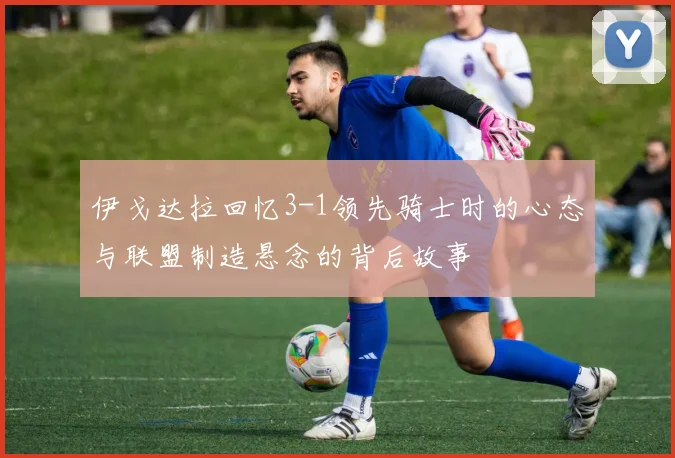 伊戈达拉回忆3-1领先骑士时的心态与联盟制造悬念的背后故事