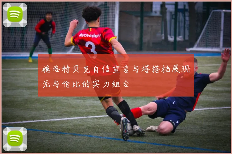施洛特贝克自信宣言与塔搭档展现无与伦比的实力组合