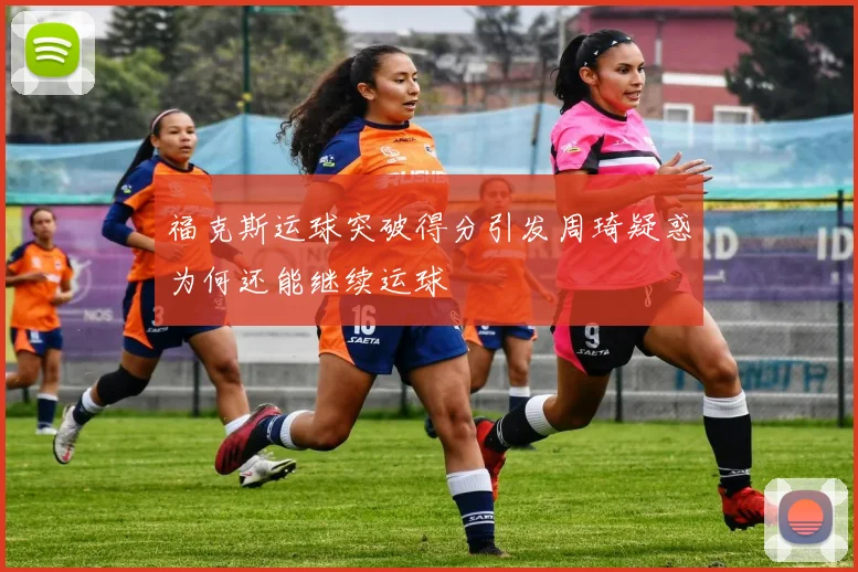 福克斯运球突破得分引发周琦疑惑为何还能继续运球