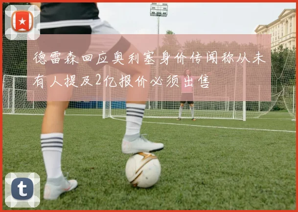 德雷森回应奥利塞身价传闻称从未有人提及2亿报价必须出售