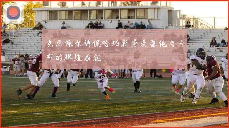 克尼佩尔调侃哈珀新秀羡慕他与卡布的辉煌成就
