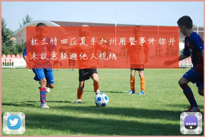 杜兰特回应夏季加州用餐事件称并未故意躲避他人视线