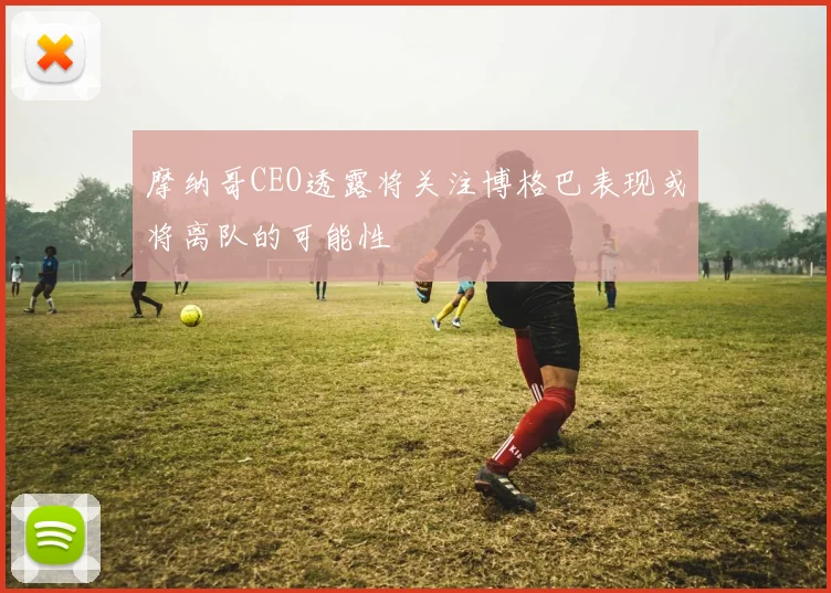 摩纳哥CEO透露将关注博格巴表现或将离队的可能性