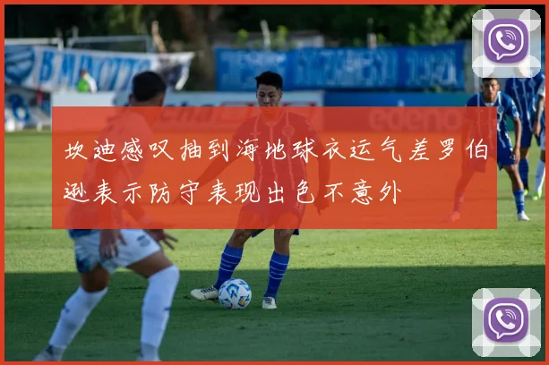 坎迪感叹抽到海地球衣运气差罗伯逊表示防守表现出色不意外