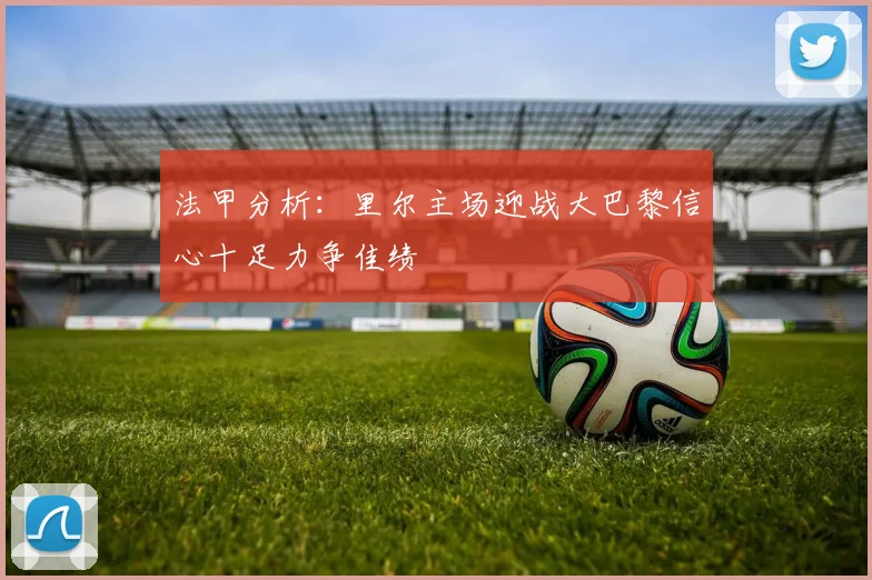 法甲分析：里尔主场迎战大巴黎信心十足力争佳绩